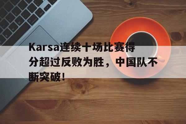 AYX中国官方网站关于Karsa连续十场比赛得分超过反败为胜，中国队不断突破！的信息
